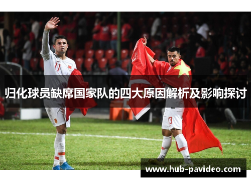 归化球员缺席国家队的四大原因解析及影响探讨