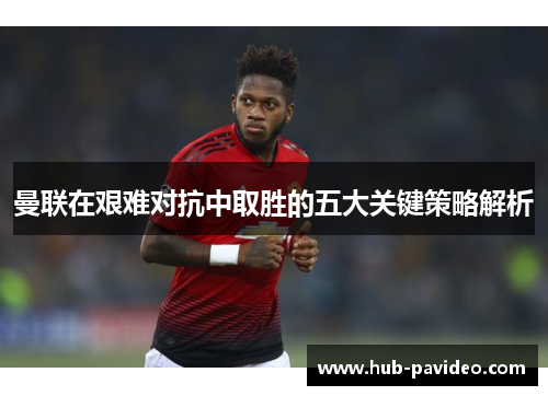 曼联在艰难对抗中取胜的五大关键策略解析