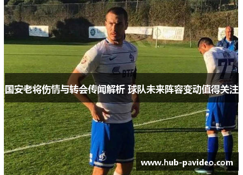 国安老将伤情与转会传闻解析 球队未来阵容变动值得关注