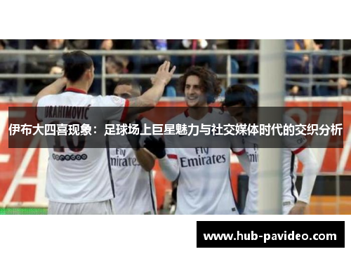 伊布大四喜现象：足球场上巨星魅力与社交媒体时代的交织分析
