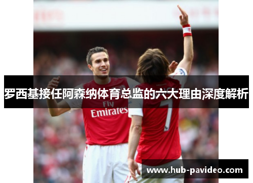 罗西基接任阿森纳体育总监的六大理由深度解析