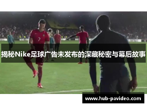 揭秘Nike足球广告未发布的深藏秘密与幕后故事