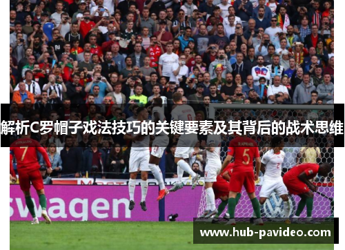 解析C罗帽子戏法技巧的关键要素及其背后的战术思维