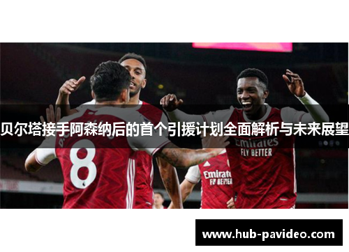 贝尔塔接手阿森纳后的首个引援计划全面解析与未来展望