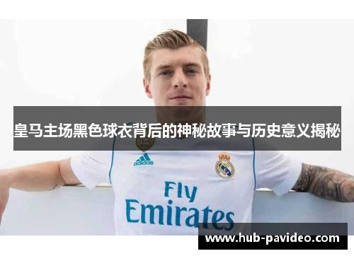 皇马主场黑色球衣背后的神秘故事与历史意义揭秘
