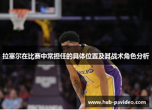 拉塞尔在比赛中常担任的具体位置及其战术角色分析