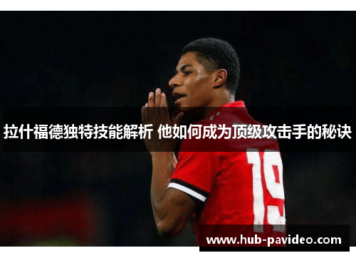 拉什福德独特技能解析 他如何成为顶级攻击手的秘诀