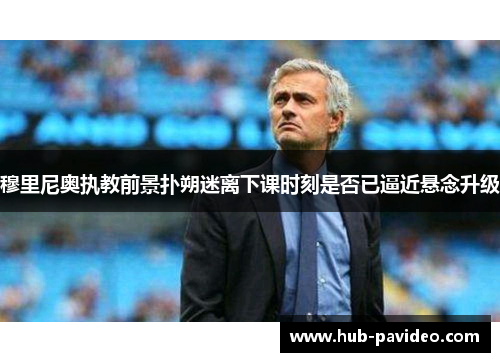 穆里尼奥执教前景扑朔迷离下课时刻是否已逼近悬念升级