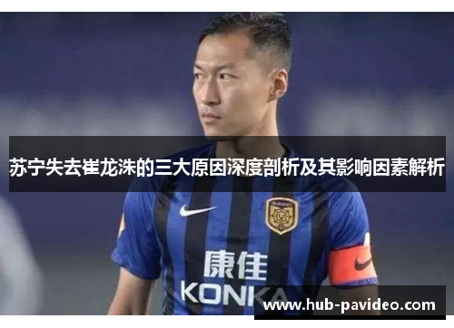 苏宁失去崔龙洙的三大原因深度剖析及其影响因素解析