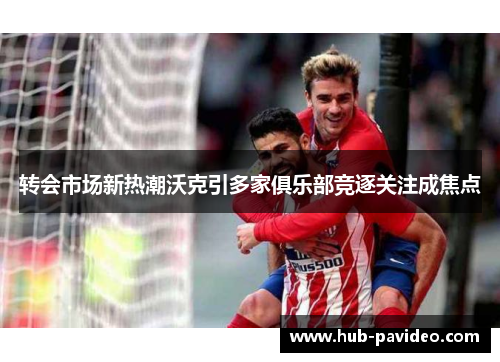 转会市场新热潮沃克引多家俱乐部竞逐关注成焦点
