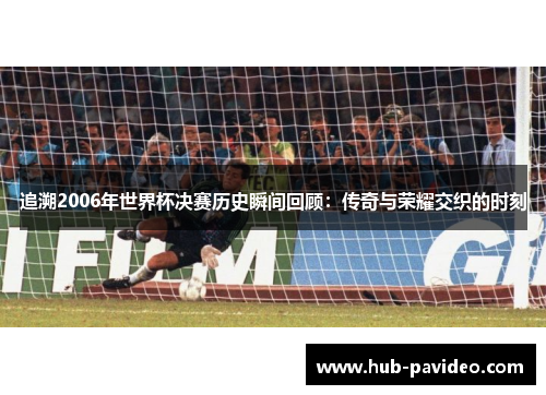 追溯2006年世界杯决赛历史瞬间回顾：传奇与荣耀交织的时刻
