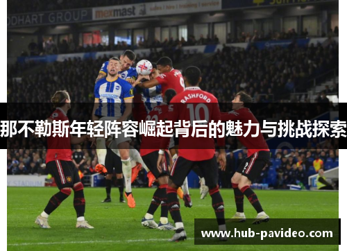 那不勒斯年轻阵容崛起背后的魅力与挑战探索