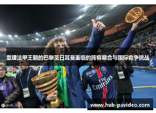 重建法甲王朝的巴黎圣日耳曼面临的阵容磨合与国际竞争挑战
