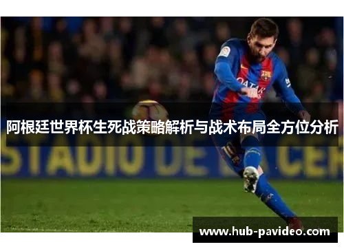 阿根廷世界杯生死战策略解析与战术布局全方位分析