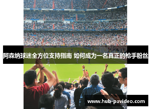 阿森纳球迷全方位支持指南 如何成为一名真正的枪手粉丝