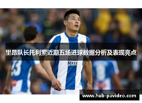 里昂队长托利索近期五场进球数据分析及表现亮点