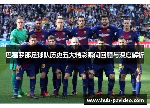 巴塞罗那足球队历史五大精彩瞬间回顾与深度解析