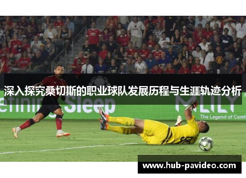 深入探究桑切斯的职业球队发展历程与生涯轨迹分析
