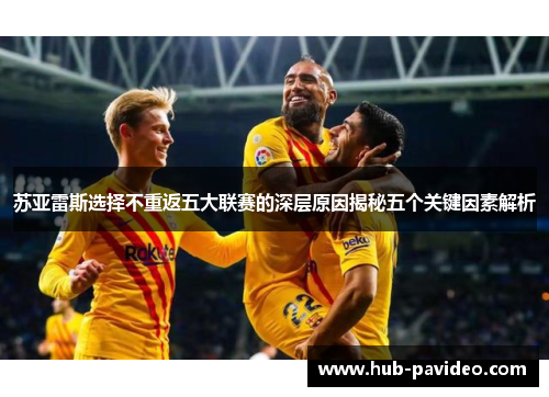 苏亚雷斯选择不重返五大联赛的深层原因揭秘五个关键因素解析