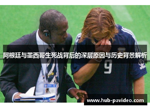 阿根廷与墨西哥生死战背后的深层原因与历史背景解析