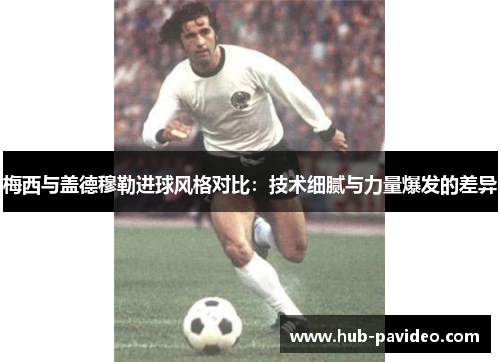 梅西与盖德穆勒进球风格对比：技术细腻与力量爆发的差异