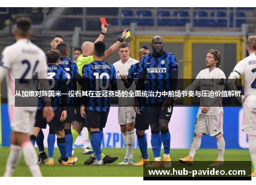 从加维对阵国米一役看其在亚冠赛场的全面统治力中前场节奏与压迫价值解析