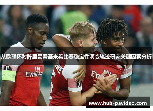 从欧联杯对阵里昂看基米希比赛稳定性演变轨迹研究关键因素分析