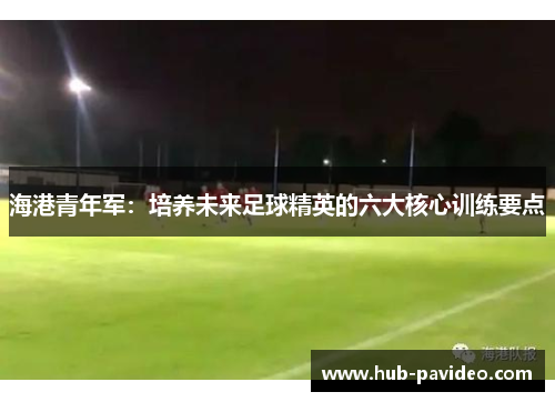 海港青年军：培养未来足球精英的六大核心训练要点