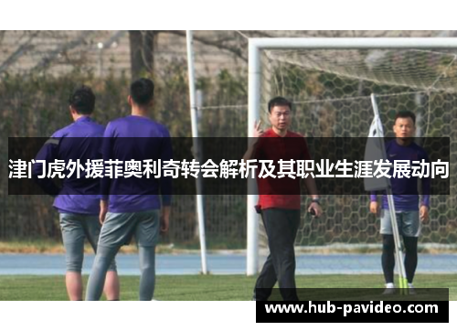 津门虎外援菲奥利奇转会解析及其职业生涯发展动向