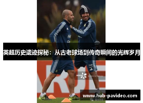 英超历史遗迹探秘：从古老球场到传奇瞬间的光辉岁月