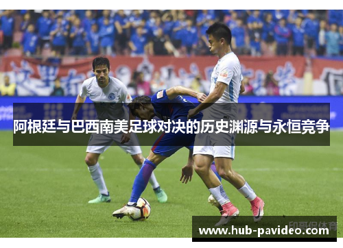 阿根廷与巴西南美足球对决的历史渊源与永恒竞争