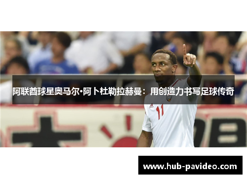 阿联酋球星奥马尔·阿卜杜勒拉赫曼：用创造力书写足球传奇