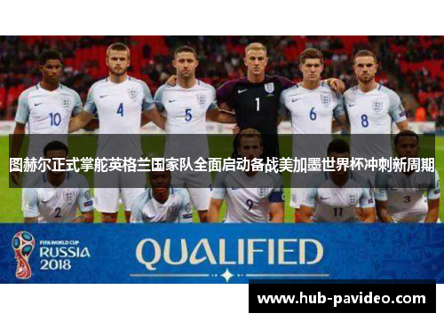 图赫尔正式掌舵英格兰国家队全面启动备战美加墨世界杯冲刺新周期