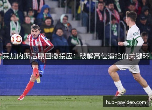 莱加内斯后腰回撤接应：破解高位逼抢的关键环